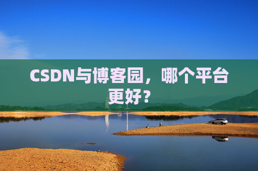 CSDN与博客园,哪个平台更好?