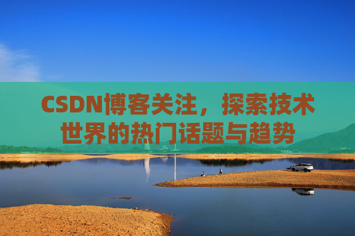 CSDN博客关注，探索技术世界的热门话题与趋势