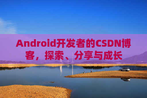 Android开发者的CSDN博客，探索、分享与成长
